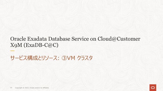 Copyright © 2023, Oracle and/or its affiliates
44
Oracle Exadata Database Service on Cloud@Customer
X9M (ExaDB-C@C)
サービス構成とリソース: ③VM クラスタ
