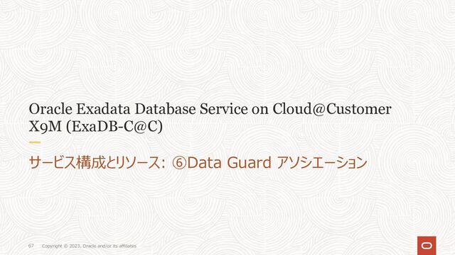 Copyright © 2023, Oracle and/or its affiliates
67
Oracle Exadata Database Service on Cloud@Customer
X9M (ExaDB-C@C)
サービス構成とリソース: ⑥Data Guard アソシエーション
