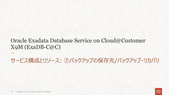 Copyright © 2023, Oracle and/or its affiliates
70
Oracle Exadata Database Service on Cloud@Customer
X9M (ExaDB-C@C)
サービス構成とリソース: ➆バックアップの保存先/バックアップ・リカバリ
