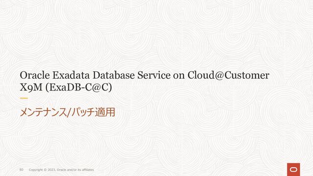 Copyright © 2023, Oracle and/or its affiliates
80
Oracle Exadata Database Service on Cloud@Customer
X9M (ExaDB-C@C)
メンテナンス/パッチ適⽤
