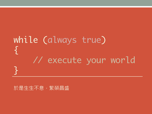 while (always true)
{
// execute your world
}
於是生生不息，繁榮昌盛
