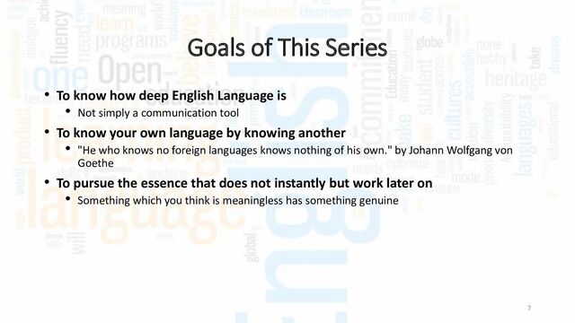 Goals of This Series
• To know how deep English Language is
• Not simply a communication tool
• To know your own language by knowing another
• "He who knows no foreign languages knows nothing of his own." by Johann Wolfgang von
Goethe
• To pursue the essence that does not instantly but work later on
• Something which you think is meaningless has something genuine
7
