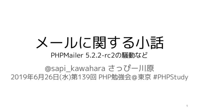 メールに関する小話
PHPMailer 5.2.2-rc2の騒動など
@sapi_kawahara さっぴー川原
2019年6月26日(水)第139回 PHP勉強会＠東京 #PHPStudy
1

