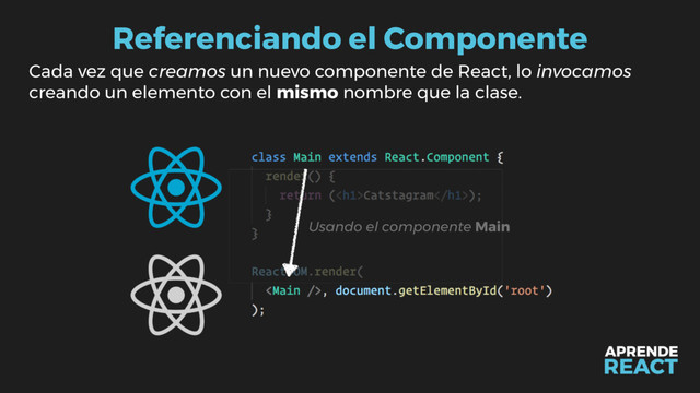 Referenciando el Componente
Cada vez que creamos un nuevo componente de React, lo invocamos
creando un elemento con el mismo nombre que la clase.
Usando el componente Main
