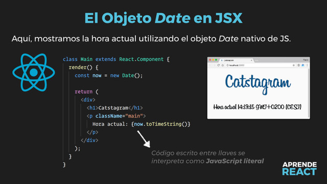 El Objeto Date en JSX
Aquí, mostramos la hora actual utilizando el objeto Date nativo de JS.
Código escrito entre llaves se
interpreta como JavaScript literal
