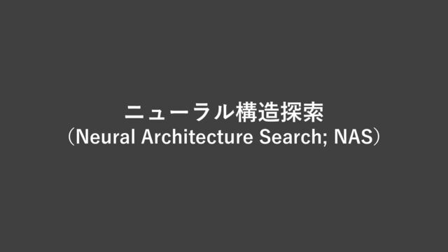 ニューラル構造探索
（Neural Architecture Search; NAS）
