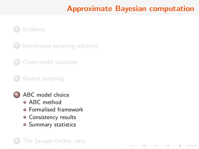 Approximate Bayesian computation
1 Evidence
2 Importance sampling solutions
3 Cross-model solutions
4 Nested sampling
5 ABC model choice
ABC method
Formalised framework
Consistency results
Summary statistics
6 The Savage–Dickey ratio
