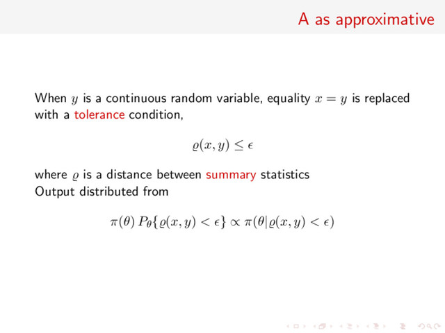 A as approximative
When y is a continuous random variable, equality x = y is replaced
with a tolerance condition,
(x, y) ≤
where is a distance between summary statistics
Output distributed from
π(θ) Pθ{ (x, y) < } ∝ π(θ| (x, y) < )
