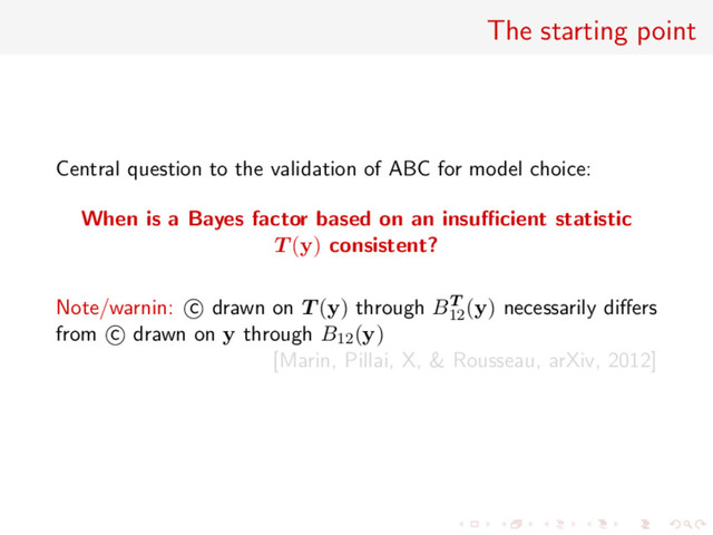 The starting point
Central question to the validation of ABC for model choice:
When is a Bayes factor based on an insuﬃcient statistic
T (y) consistent?
Note/warnin: c drawn on T (y) through BT
12
(y) necessarily diﬀers
from c drawn on y through B12(y)
[Marin, Pillai, X, & Rousseau, arXiv, 2012]
