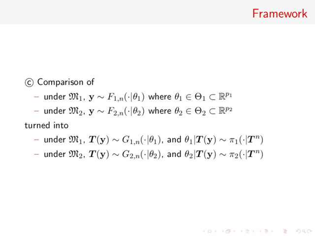 Framework
c Comparison of
– under M1, y ∼ F1,n(·|θ1) where θ1 ∈ Θ1 ⊂ Rp1
– under M2, y ∼ F2,n(·|θ2) where θ2 ∈ Θ2 ⊂ Rp2
turned into
– under M1, T (y) ∼ G1,n(·|θ1), and θ1|T (y) ∼ π1(·|T n)
– under M2, T (y) ∼ G2,n(·|θ2), and θ2|T (y) ∼ π2(·|T n)
