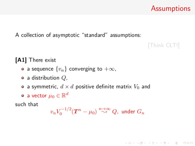 Assumptions
A collection of asymptotic “standard” assumptions:
[Think CLT!]
[A1] There exist
a sequence {vn} converging to +∞,
a distribution Q,
a symmetric, d × d positive deﬁnite matrix V0 and
a vector µ0 ∈ Rd
such that
vnV −1/2
0
(T n − µ0) n→∞
; Q, under Gn
