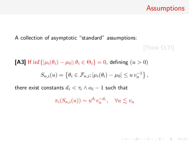Assumptions
A collection of asymptotic “standard” assumptions:
[Think CLT!]
[A3] If inf{|µi(θi) − µ0|; θi ∈ Θi} = 0, deﬁning (u > 0)
Sn,i(u) = θi ∈ Fn,i; |µi(θi) − µ0| ≤ u v−1
n
,
there exist constants di < τi ∧ αi − 1 such that
πi(Sn,i(u)) ∼ udi v−di
n
, ∀u vn
