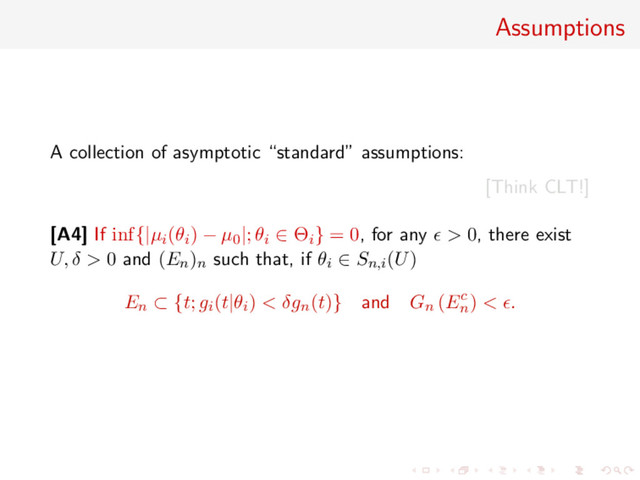 Assumptions
A collection of asymptotic “standard” assumptions:
[Think CLT!]
[A4] If inf{|µi(θi) − µ0|; θi ∈ Θi} = 0, for any > 0, there exist
U, δ > 0 and (En)n such that, if θi ∈ Sn,i(U)
En ⊂ {t; gi(t|θi) < δgn(t)} and Gn (Ec
n
) < .
