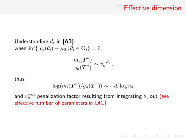 Eﬀective dimension
Understanding di in [A3]:
when inf{|µi(θi) − µ0|; θi ∈ Θi} = 0,
mi(T n)
gn(T n)
∼ v−di
n
,
thus
log(mi(T n)/gn(T n)) ∼ −di log vn
and v−di
n
penalization factor resulting from integrating θi out (see
eﬀective number of parameters in DIC)
