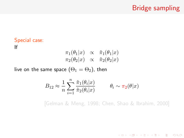 Bridge sampling
Special case:
If
π1(θ1|x) ∝ ˜
π1(θ1|x)
π2(θ2|x) ∝ ˜
π2(θ2|x)
live on the same space (Θ1 = Θ2), then
B12 ≈
1
n
n
i=1
˜
π1(θi|x)
˜
π2(θi|x)
θi ∼ π2(θ|x)
[Gelman & Meng, 1998; Chen, Shao & Ibrahim, 2000]
