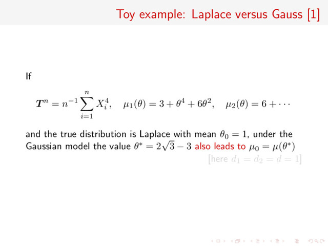 Toy example: Laplace versus Gauss [1]
If
T n = n−1
n
i=1
X4
i
, µ1(θ) = 3 + θ4 + 6θ2, µ2(θ) = 6 + · · ·
and the true distribution is Laplace with mean θ0 = 1, under the
Gaussian model the value θ∗ = 2
√
3 − 3 also leads to µ0 = µ(θ∗)
[here d1 = d2 = d = 1]
