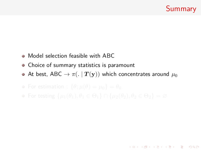 Summary
Model selection feasible with ABC
Choice of summary statistics is paramount
At best, ABC → π(. | T (y)) which concentrates around µ0
For estimation : {θ; µ(θ) = µ0} = θ0
For testing {µ1(θ1), θ1 ∈ Θ1} ∩ {µ2(θ2), θ2 ∈ Θ2} = ∅
