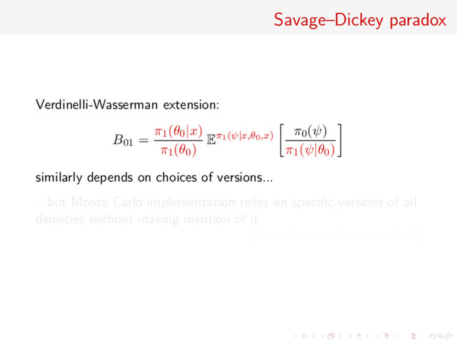 Savage–Dickey paradox
Verdinelli-Wasserman extension:
B01 =
π1(θ0|x)
π1(θ0) Eπ1(ψ|x,θ0,x)
π0(ψ)
π1(ψ|θ0)
similarly depends on choices of versions...
...but Monte Carlo implementation relies on speciﬁc versions of all
densities without making mention of it
[Chen, Shao & Ibrahim, 2000]
