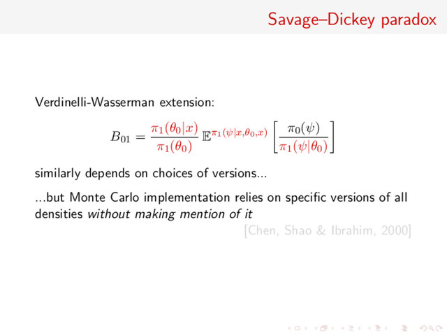 Savage–Dickey paradox
Verdinelli-Wasserman extension:
B01 =
π1(θ0|x)
π1(θ0) Eπ1(ψ|x,θ0,x)
π0(ψ)
π1(ψ|θ0)
similarly depends on choices of versions...
...but Monte Carlo implementation relies on speciﬁc versions of all
densities without making mention of it
[Chen, Shao & Ibrahim, 2000]
