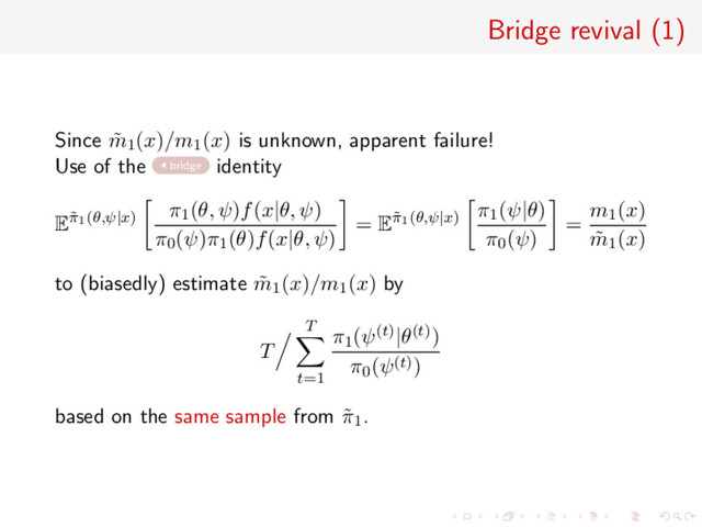Bridge revival (1)
Since ˜
m1(x)/m1(x) is unknown, apparent failure!
Use of the bridge identity
E˜
π1(θ,ψ|x)
π1(θ, ψ)f(x|θ, ψ)
π0(ψ)π1(θ)f(x|θ, ψ)
= E˜
π1(θ,ψ|x)
π1(ψ|θ)
π0(ψ)
=
m1(x)
˜
m1(x)
to (biasedly) estimate ˜
m1(x)/m1(x) by
T
T
t=1
π1(ψ(t)|θ(t))
π0(ψ(t))
based on the same sample from ˜
π1.
