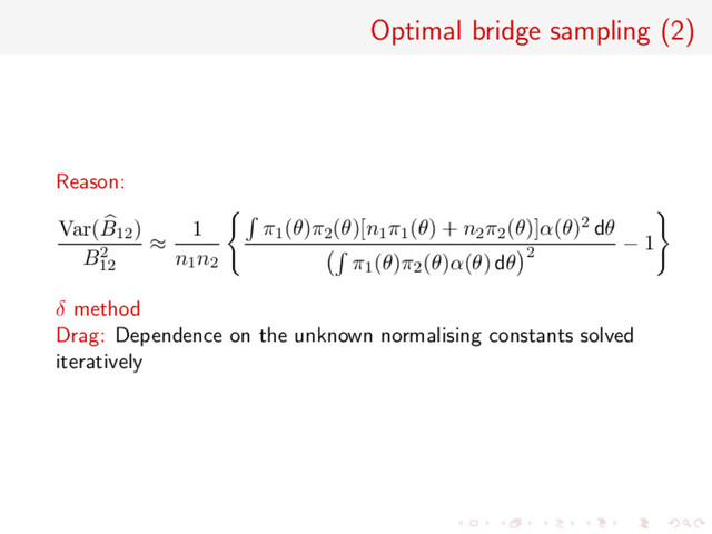 Optimal bridge sampling (2)
Reason:
Var(B12)
B2
12
≈
1
n1n2
π1(θ)π2(θ)[n1π1(θ) + n2π2(θ)]α(θ)2 dθ
π1(θ)π2(θ)α(θ) dθ 2
− 1
δ method
Drag: Dependence on the unknown normalising constants solved
iteratively
