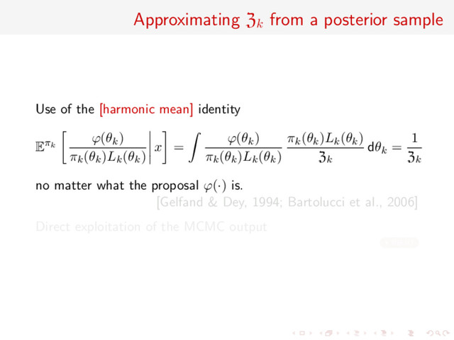 Approximating Zk
from a posterior sample
Use of the [harmonic mean] identity
Eπk
ϕ(θk)
πk(θk)Lk(θk)
x =
ϕ(θk)
πk(θk)Lk(θk)
πk(θk)Lk(θk)
Zk
dθk =
1
Zk
no matter what the proposal ϕ(·) is.
[Gelfand & Dey, 1994; Bartolucci et al., 2006]
Direct exploitation of the MCMC output
RB-RJ
