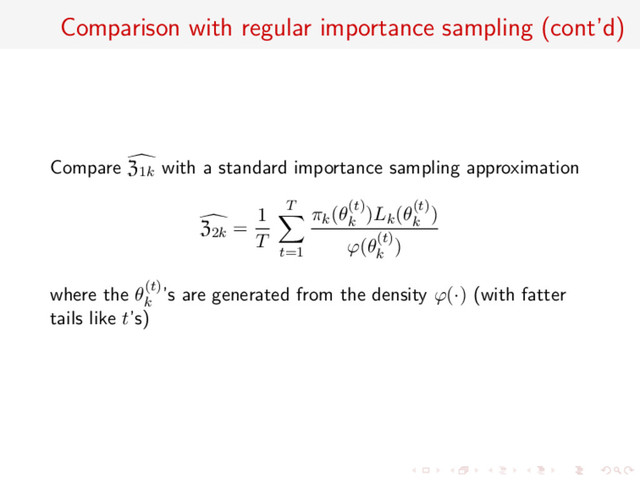 Comparison with regular importance sampling (cont’d)
Compare Z1k with a standard importance sampling approximation
Z2k =
1
T
T
t=1
πk(θ(t)
k
)Lk(θ(t)
k
)
ϕ(θ(t)
k
)
where the θ(t)
k
’s are generated from the density ϕ(·) (with fatter
tails like t’s)
