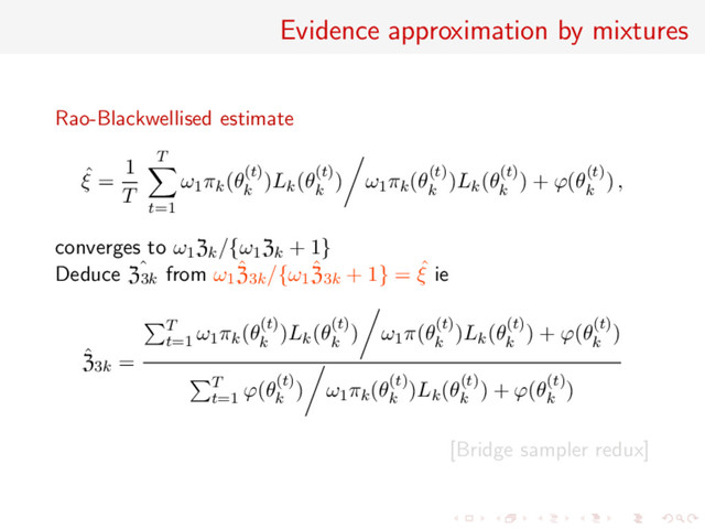 Evidence approximation by mixtures
Rao-Blackwellised estimate
ˆ
ξ =
1
T
T
t=1
ω1πk(θ(t)
k
)Lk(θ(t)
k
) ω1πk(θ(t)
k
)Lk(θ(t)
k
) + ϕ(θ(t)
k
) ,
converges to ω1Zk/{ω1Zk + 1}
Deduce ˆ
Z3k from ω1
ˆ
Z3k/{ω1
ˆ
Z3k + 1} = ˆ
ξ ie
ˆ
Z3k =
T
t=1
ω1πk(θ(t)
k
)Lk(θ(t)
k
) ω1π(θ(t)
k
)Lk(θ(t)
k
) + ϕ(θ(t)
k
)
T
t=1
ϕ(θ(t)
k
) ω1πk(θ(t)
k
)Lk(θ(t)
k
) + ϕ(θ(t)
k
)
[Bridge sampler redux]
