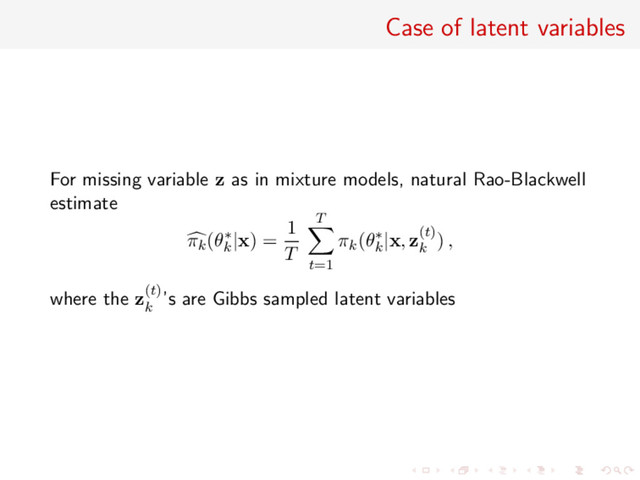 Case of latent variables
For missing variable z as in mixture models, natural Rao-Blackwell
estimate
πk(θ∗
k
|x) =
1
T
T
t=1
πk(θ∗
k
|x, z(t)
k
) ,
where the z(t)
k
’s are Gibbs sampled latent variables
