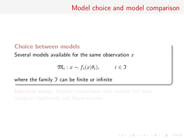 Model choice and model comparison
Choice between models
Several models available for the same observation x
Mi : x ∼ fi(x|θi), i ∈ I
where the family I can be ﬁnite or inﬁnite
Identical setup: Replace hypotheses with models but keep
marginal likelihoods and Bayes factors
