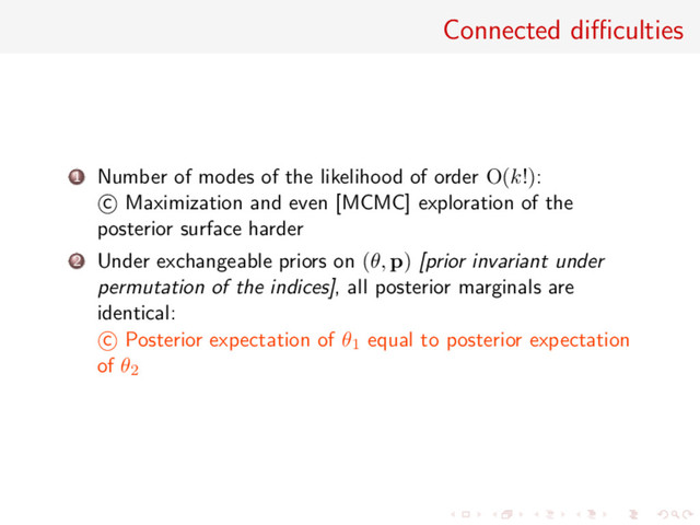 Connected diﬃculties
1 Number of modes of the likelihood of order O(k!):
c Maximization and even [MCMC] exploration of the
posterior surface harder
2 Under exchangeable priors on (θ, p) [prior invariant under
permutation of the indices], all posterior marginals are
identical:
c Posterior expectation of θ1 equal to posterior expectation
of θ2

