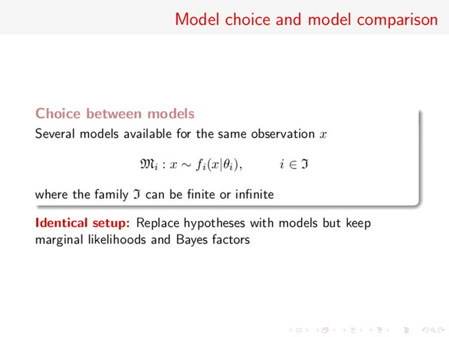 Model choice and model comparison
Choice between models
Several models available for the same observation x
Mi : x ∼ fi(x|θi), i ∈ I
where the family I can be ﬁnite or inﬁnite
Identical setup: Replace hypotheses with models but keep
marginal likelihoods and Bayes factors
