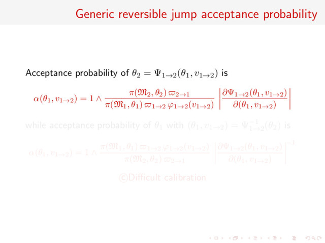 Generic reversible jump acceptance probability
Acceptance probability of θ2 = Ψ1→2(θ1, v1→2) is
α(θ1
, v1→2
) = 1 ∧
π(M2
, θ2
) 2→1
π(M1
, θ1
) 1→2
ϕ1→2
(v1→2
)
∂Ψ1→2
(θ1
, v1→2
)
∂(θ1
, v1→2
)
while acceptance probability of θ1 with (θ1, v1→2) = Ψ−1
1→2
(θ2) is
α(θ1
, v1→2
) = 1 ∧
π(M1
, θ1
) 1→2
ϕ1→2
(v1→2
)
π(M2
, θ2
) 2→1
∂Ψ1→2
(θ1
, v1→2
)
∂(θ1
, v1→2
)
−1
c Diﬃcult calibration

