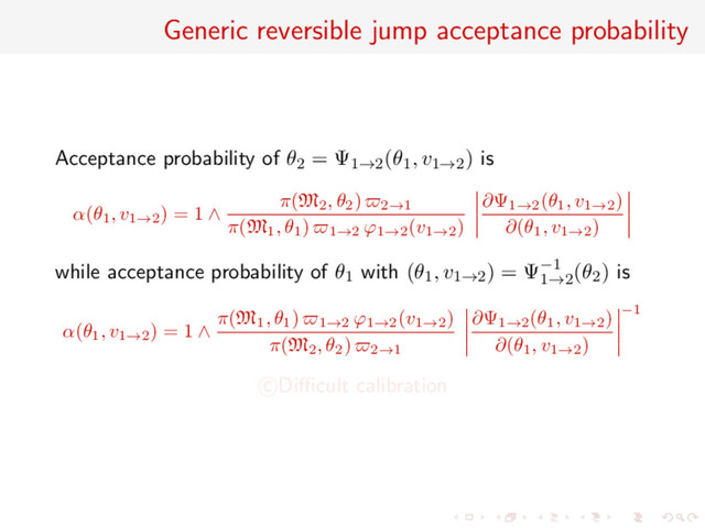 Generic reversible jump acceptance probability
Acceptance probability of θ2 = Ψ1→2(θ1, v1→2) is
α(θ1
, v1→2
) = 1 ∧
π(M2
, θ2
) 2→1
π(M1
, θ1
) 1→2
ϕ1→2
(v1→2
)
∂Ψ1→2
(θ1
, v1→2
)
∂(θ1
, v1→2
)
while acceptance probability of θ1 with (θ1, v1→2) = Ψ−1
1→2
(θ2) is
α(θ1
, v1→2
) = 1 ∧
π(M1
, θ1
) 1→2
ϕ1→2
(v1→2
)
π(M2
, θ2
) 2→1
∂Ψ1→2
(θ1
, v1→2
)
∂(θ1
, v1→2
)
−1
c Diﬃcult calibration
