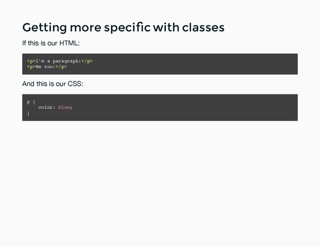 Getting more speciﬁc with classes
Getting more speciﬁc with classes
If this is our HTML:
<p>I’m a paragraph!</p>
<p>Me too!</p>
And this is our CSS:
p {
color: blue;
}
