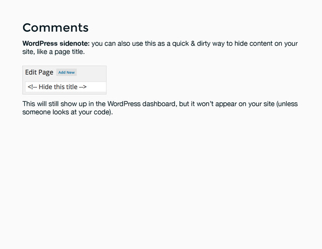 Comments
Comments
WordPress sidenote: you can also use this as a quick & dirty way to hide content on your
site, like a page title.
This will still show up in the WordPress dashboard, but it won’t appear on your site (unless
someone looks at your code).
