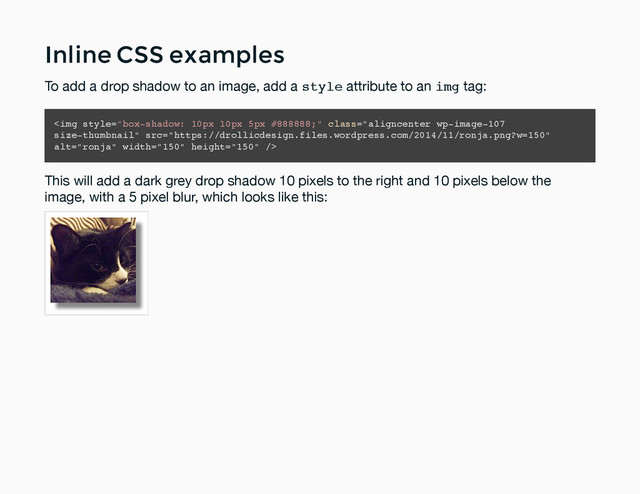 Inline CSS examples
Inline CSS examples
To add a drop shadow to an image, add a style attribute to an img tag:
<img class="aligncenter wp-image-107
size-thumbnail" src="https://drollicdesign.files.wordpress.com/2014/11/ronja.png?w=150" alt="ronja" width="150" height="150">
This will add a dark grey drop shadow 10 pixels to the right and 10 pixels below the
image, with a 5 pixel blur, which looks like this:
