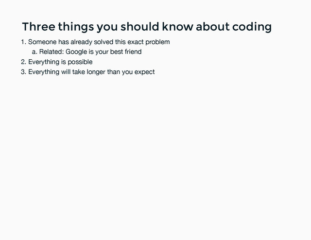 Three things you should know about coding
Three things you should know about coding
Someone has already solved this exact problem
Related: Google is your best friend
a.
1.
Everything is possible
2.
Everything will take longer than you expect
3.
