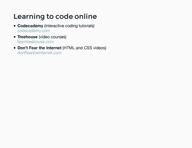 Learning to code online
Learning to code online
Codecademy (interactive coding tutorials)
Treehouse (video courses)
Don’t Fear the Internet (HTML and CSS videos)
codecademy.com
teamtreehouse.com
dontfeartheinternet.com
