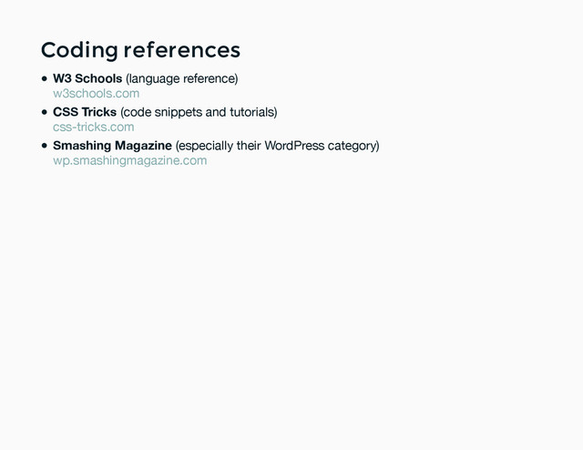 Coding references
Coding references
W3 Schools (language reference)
CSS Tricks (code snippets and tutorials)
Smashing Magazine (especially their WordPress category)
w3schools.com
css-tricks.com
wp.smashingmagazine.com
