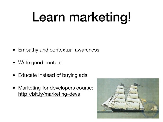 Learn marketing!
• Empathy and contextual awareness

• Write good content

• Educate instead of buying ads

• Marketing for developers course: 
http://bit.ly/marketing-devs
