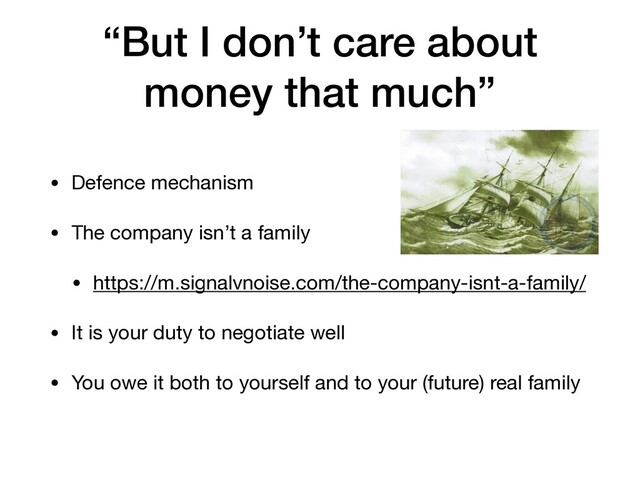 “But I don’t care about
money that much”
• Defence mechanism

• The company isn’t a family

• https://m.signalvnoise.com/the-company-isnt-a-family/

• It is your duty to negotiate well

• You owe it both to yourself and to your (future) real family

