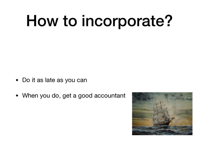 How to incorporate?
• Do it as late as you can

• When you do, get a good accountant
