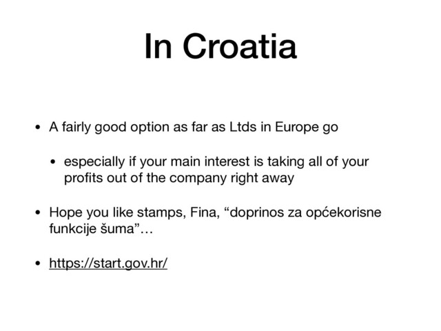 In Croatia
• A fairly good option as far as Ltds in Europe go

• especially if your main interest is taking all of your
proﬁts out of the company right away

• Hope you like stamps, Fina, “doprinos za općekorisne
funkcije šuma”…

• https://start.gov.hr/
