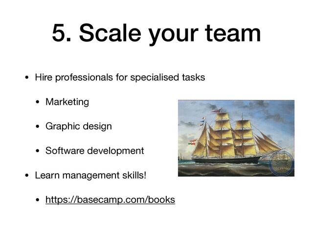 5. Scale your team
• Hire professionals for specialised tasks

• Marketing

• Graphic design

• Software development

• Learn management skills!

• https://basecamp.com/books
