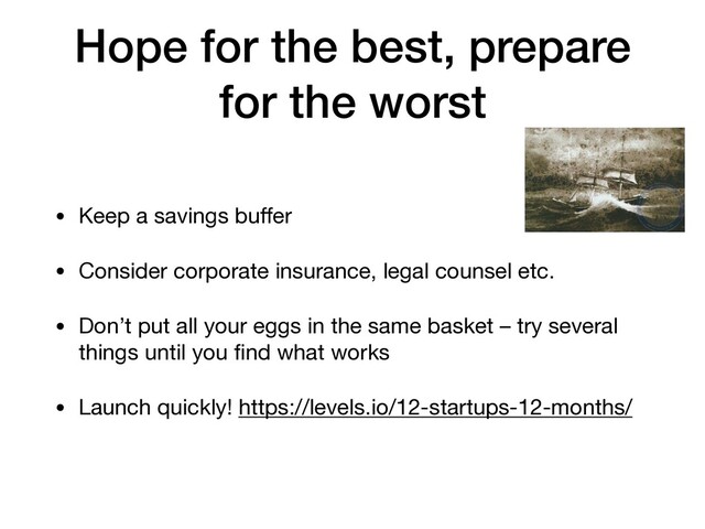Hope for the best, prepare
for the worst
• Keep a savings buﬀer

• Consider corporate insurance, legal counsel etc.

• Don’t put all your eggs in the same basket – try several
things until you ﬁnd what works

• Launch quickly! https://levels.io/12-startups-12-months/
