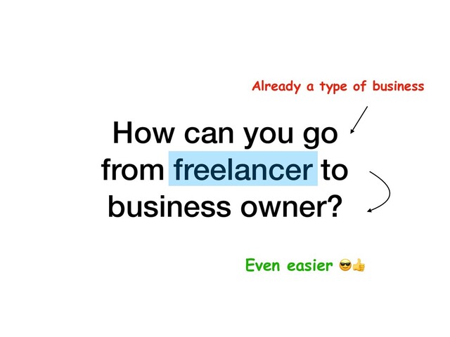 How can you go 
from freelancer to
business owner?
Already a type of business
Even easier 

