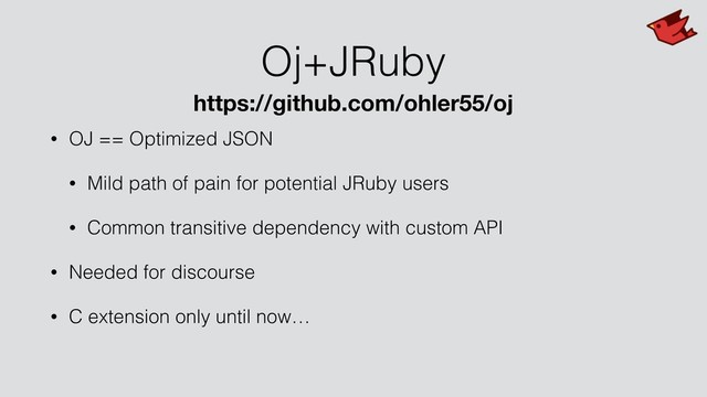 Oj+JRuby
• OJ == Optimized JSON
• Mild path of pain for potential JRuby users
• Common transitive dependency with custom API
• Needed for discourse
• C extension only until now…
https://github.com/ohler55/oj
