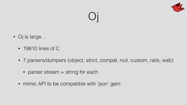 Oj
• Oj is large…
• 19810 lines of C
• 7 parsers/dumpers (object, strict, compat, null, custom, rails, wab)
• parser stream + string for each
• mimic API to be compatible with ‘json’ gem
