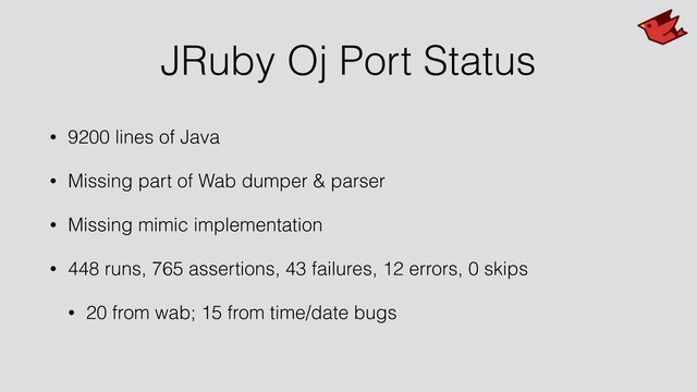 JRuby Oj Port Status
• 9200 lines of Java
• Missing part of Wab dumper & parser
• Missing mimic implementation
• 448 runs, 765 assertions, 43 failures, 12 errors, 0 skips
• 20 from wab; 15 from time/date bugs
